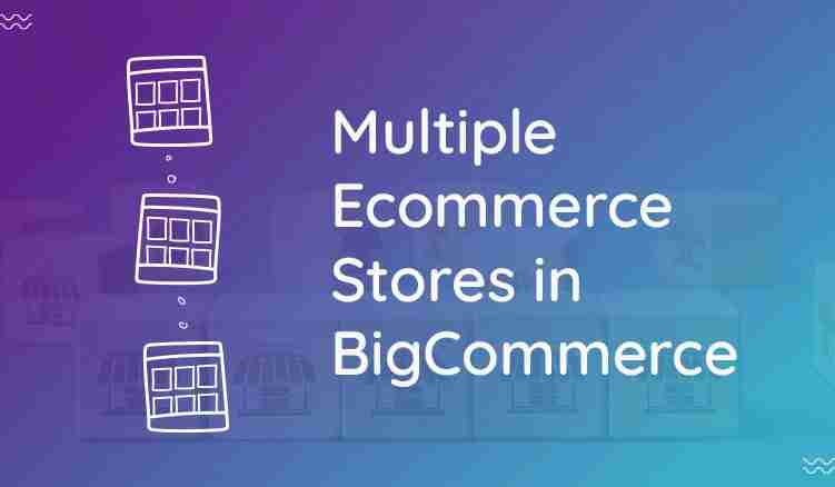 Advantages of Using Multi-Store Functionality in BigCommerce